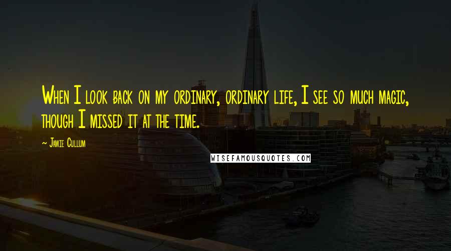 Jamie Cullum quotes: When I look back on my ordinary, ordinary life, I see so much magic, though I missed it at the time. Jamie Cullum quotes: When I look back on my ordinary, ordinary life, I see so much magic, though I missed it at the time.