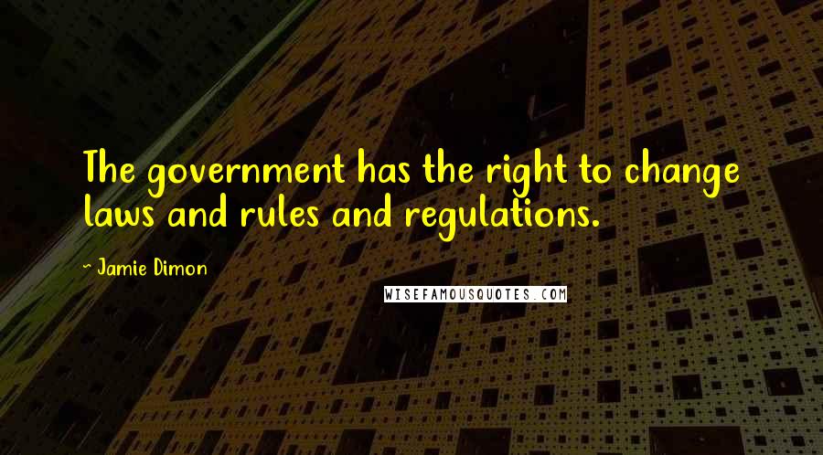 Jamie Dimon quotes: The government has the right to change laws and rules and regulations.