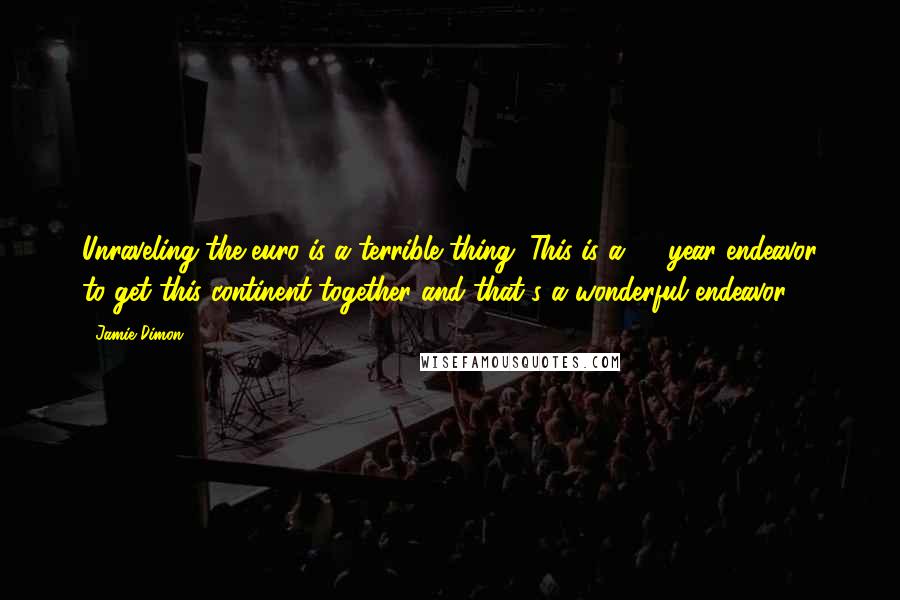 Jamie Dimon quotes: Unraveling the euro is a terrible thing. This is a 50-year endeavor to get this continent together and that's a wonderful endeavor.