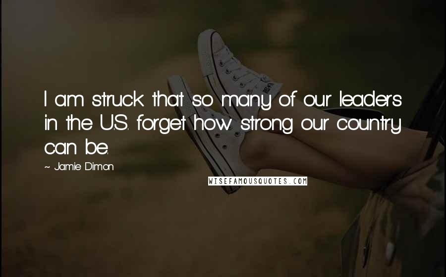 Jamie Dimon quotes: I am struck that so many of our leaders in the U.S. forget how strong our country can be.