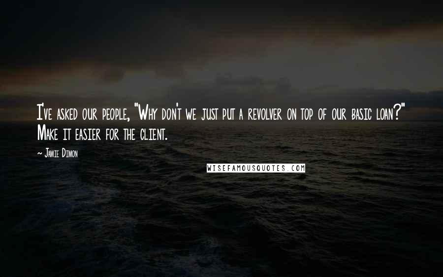 Jamie Dimon quotes: I've asked our people, "Why don't we just put a revolver on top of our basic loan?" Make it easier for the client.