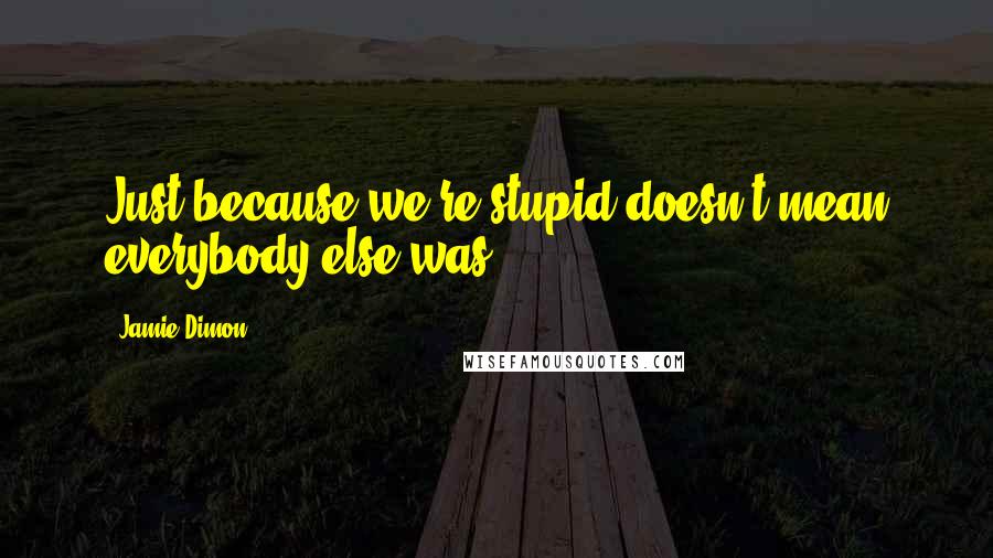 Jamie Dimon quotes: Just because we're stupid doesn't mean everybody else was.