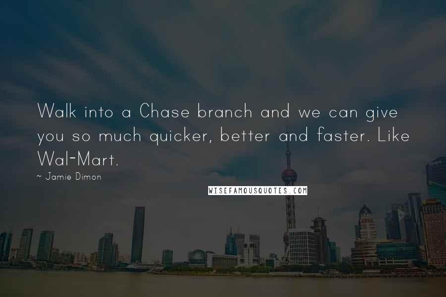 Jamie Dimon quotes: Walk into a Chase branch and we can give you so much quicker, better and faster. Like Wal-Mart.