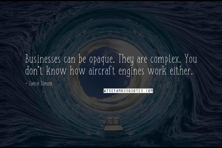Jamie Dimon quotes: Businesses can be opaque. They are complex. You don't know how aircraft engines work either.