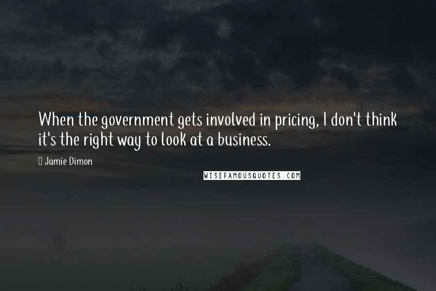 Jamie Dimon quotes: When the government gets involved in pricing, I don't think it's the right way to look at a business.