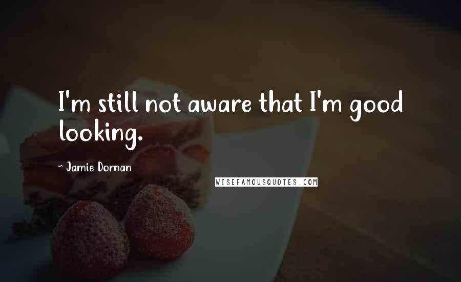 Jamie Dornan quotes: I'm still not aware that I'm good looking.