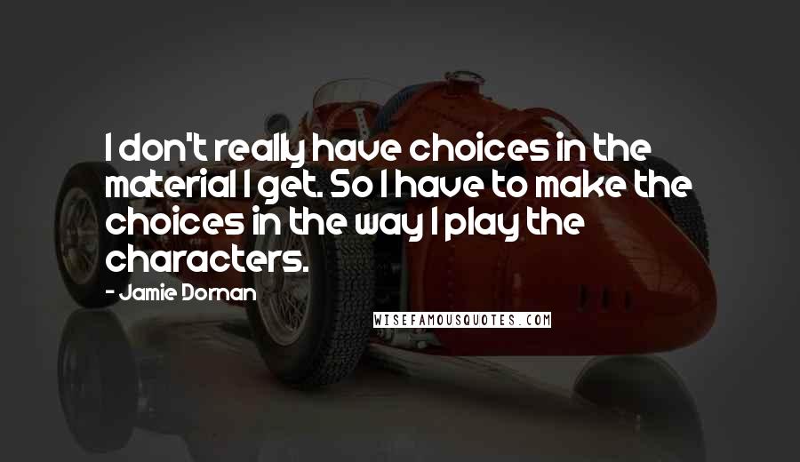 Jamie Dornan quotes: I don't really have choices in the material I get. So I have to make the choices in the way I play the characters.