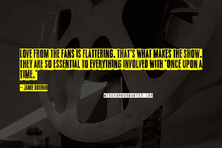 Jamie Dornan quotes: Love from the fans is flattering. That's what makes the show. They are so essential to everything involved with 'Once Upon a Time.'