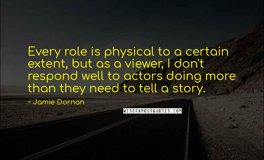 Jamie Dornan quotes: Every role is physical to a certain extent, but as a viewer, I don't respond well to actors doing more than they need to tell a story.