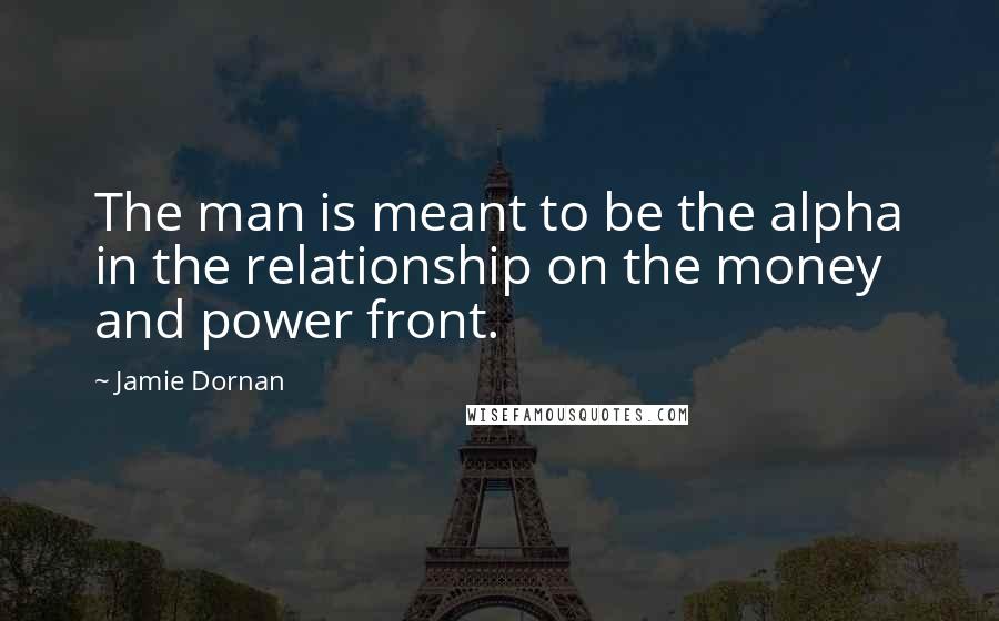 Jamie Dornan quotes: The man is meant to be the alpha in the relationship on the money and power front.