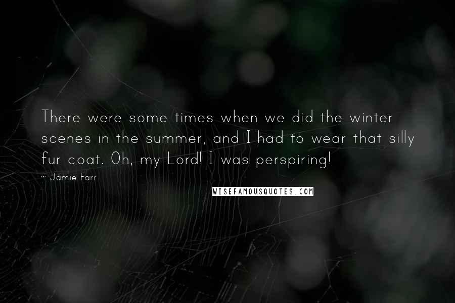 Jamie Farr quotes: There were some times when we did the winter scenes in the summer, and I had to wear that silly fur coat. Oh, my Lord! I was perspiring!