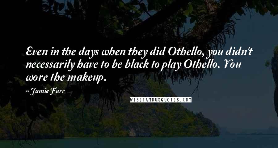 Jamie Farr quotes: Even in the days when they did Othello, you didn't necessarily have to be black to play Othello. You wore the makeup.