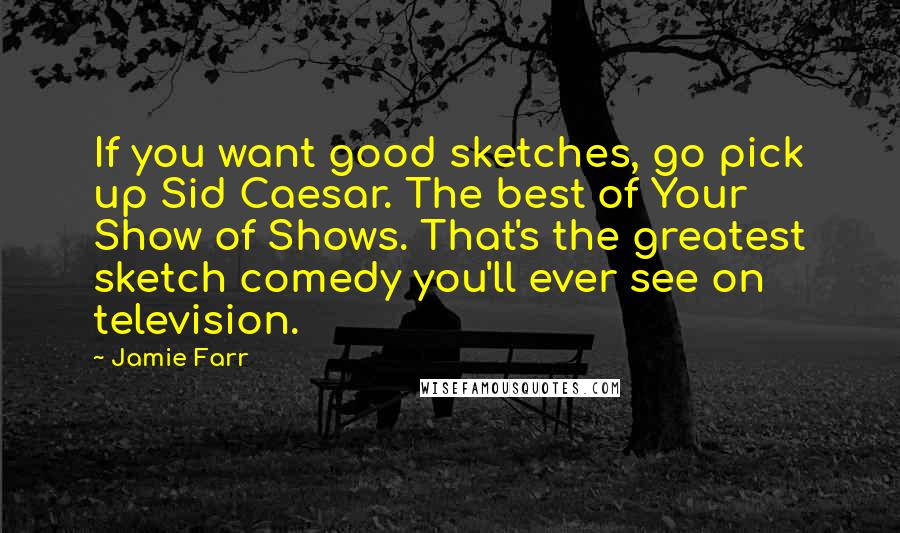 Jamie Farr quotes: If you want good sketches, go pick up Sid Caesar. The best of Your Show of Shows. That's the greatest sketch comedy you'll ever see on television.