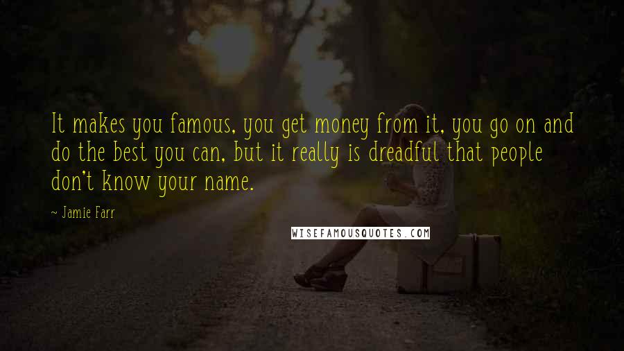 Jamie Farr quotes: It makes you famous, you get money from it, you go on and do the best you can, but it really is dreadful that people don't know your name.