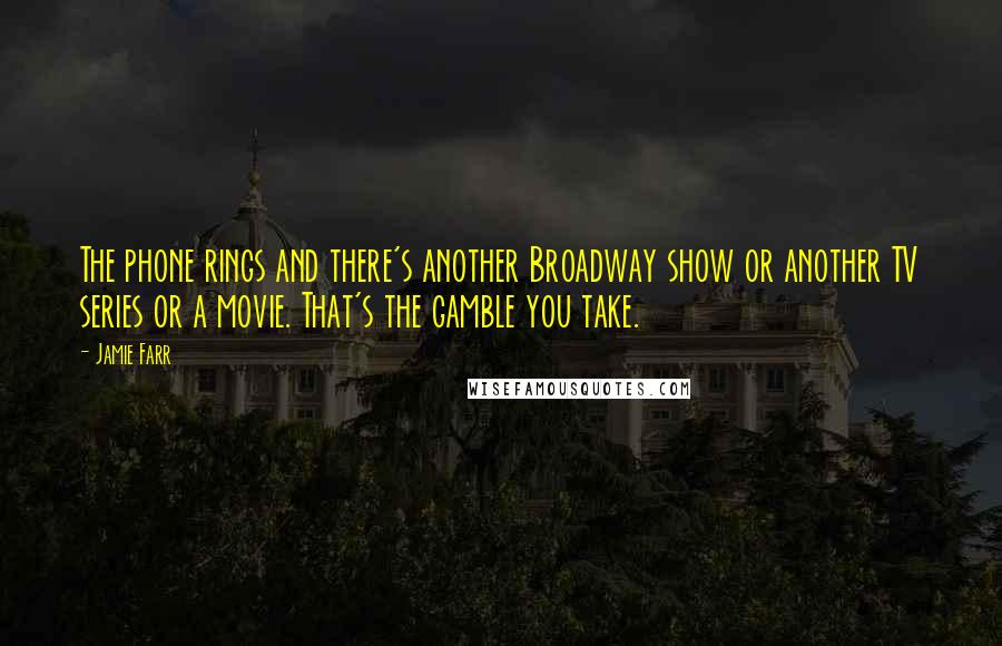 Jamie Farr quotes: The phone rings and there's another Broadway show or another TV series or a movie. That's the gamble you take.