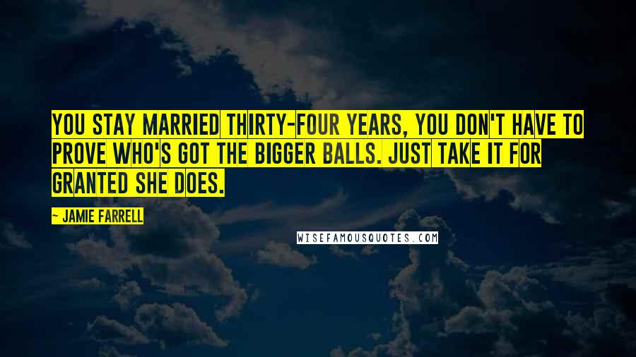 Jamie Farrell quotes: You stay married thirty-four years, you don't have to prove who's got the bigger balls. Just take it for granted she does.