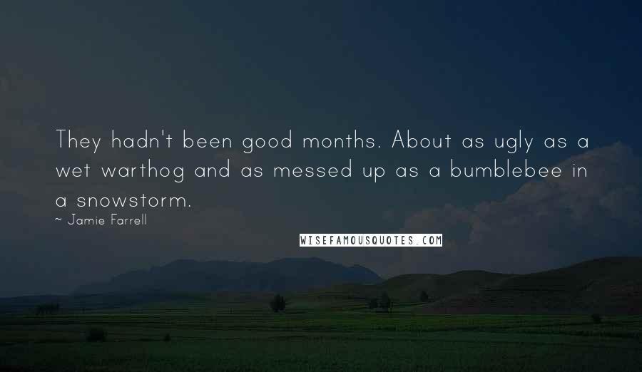 Jamie Farrell quotes: They hadn't been good months. About as ugly as a wet warthog and as messed up as a bumblebee in a snowstorm.