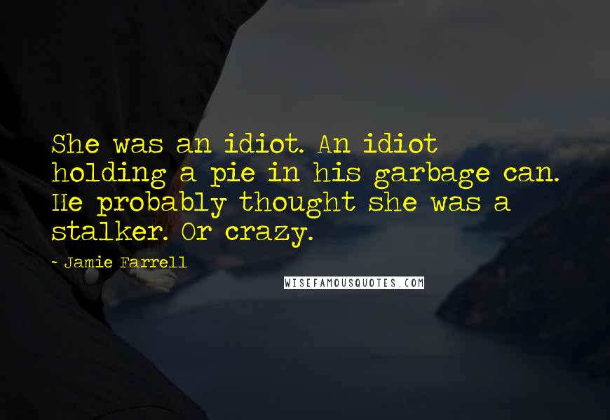 Jamie Farrell quotes: She was an idiot. An idiot holding a pie in his garbage can. He probably thought she was a stalker. Or crazy.