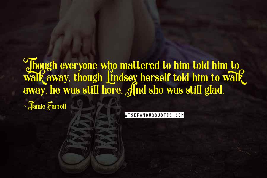 Jamie Farrell quotes: Though everyone who mattered to him told him to walk away, though Lindsey herself told him to walk away, he was still here. And she was still glad.