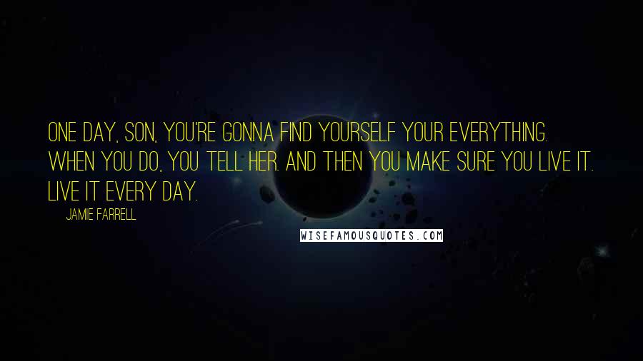 Jamie Farrell quotes: One day, son, you're gonna find yourself your everything. When you do, you tell her. And then you make sure you live it. Live it every day.