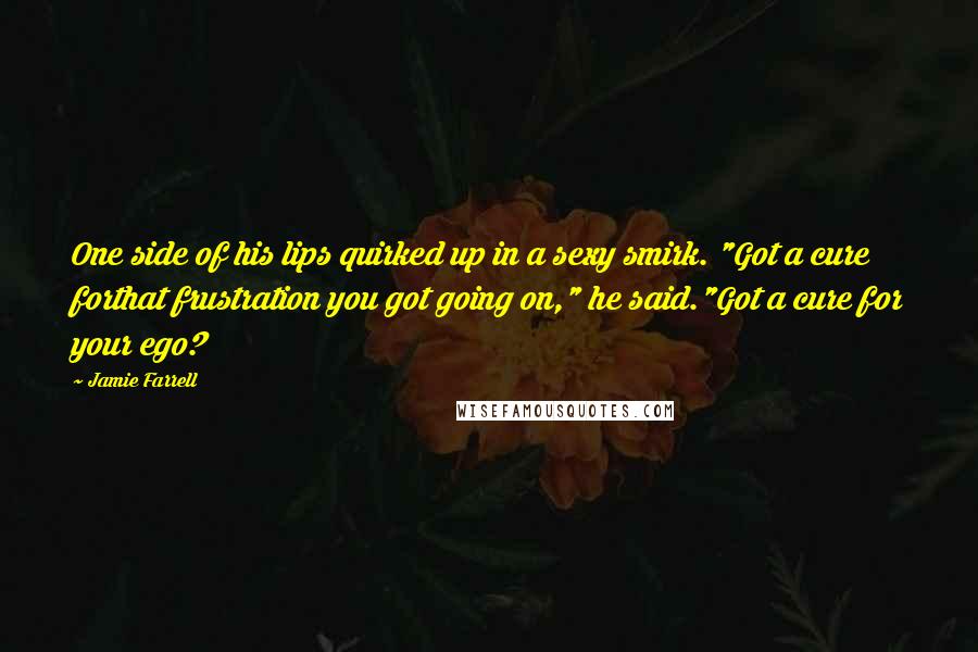 Jamie Farrell quotes: One side of his lips quirked up in a sexy smirk. "Got a cure forthat frustration you got going on," he said."Got a cure for your ego?