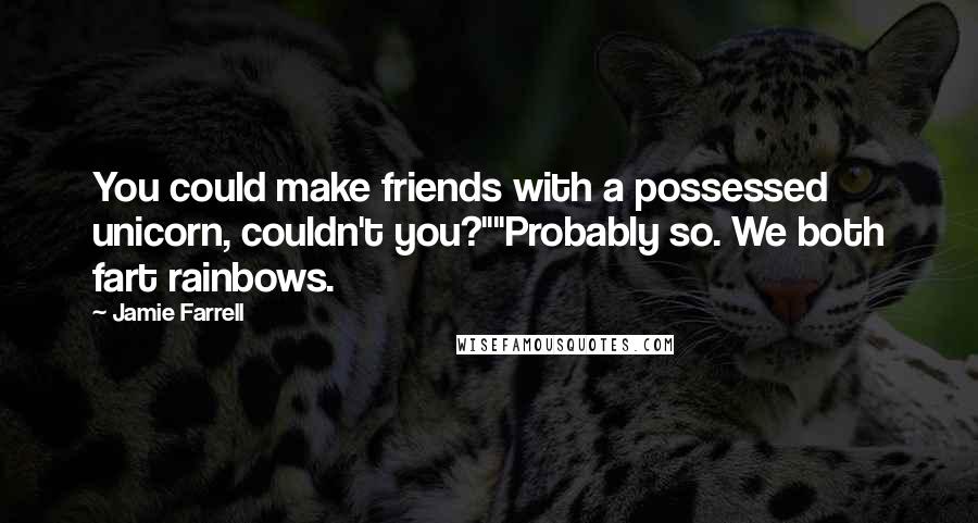 Jamie Farrell quotes: You could make friends with a possessed unicorn, couldn't you?""Probably so. We both fart rainbows.