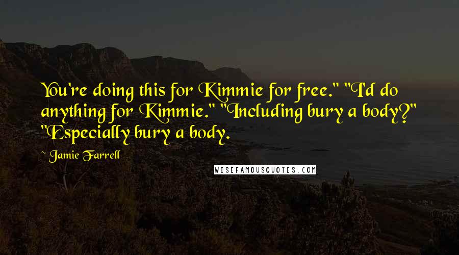 Jamie Farrell quotes: You're doing this for Kimmie for free." "I'd do anything for Kimmie." "Including bury a body?" "Especially bury a body.