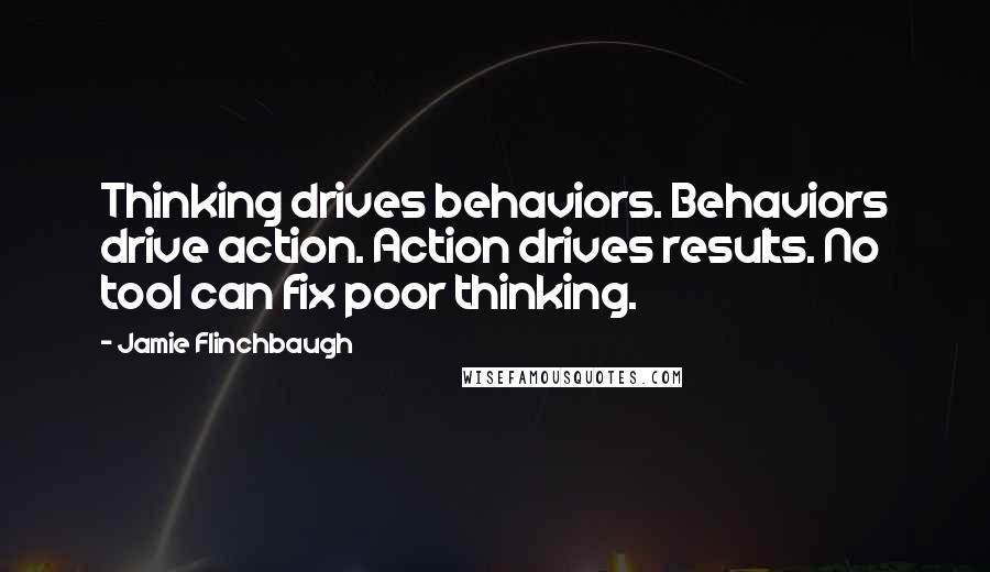 Jamie Flinchbaugh quotes: Thinking drives behaviors. Behaviors drive action. Action drives results. No tool can fix poor thinking.