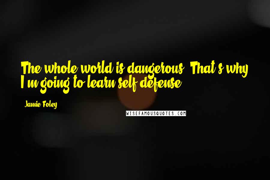 Jamie Foley quotes: The whole world is dangerous. That's why I'm going to learn self-defense.