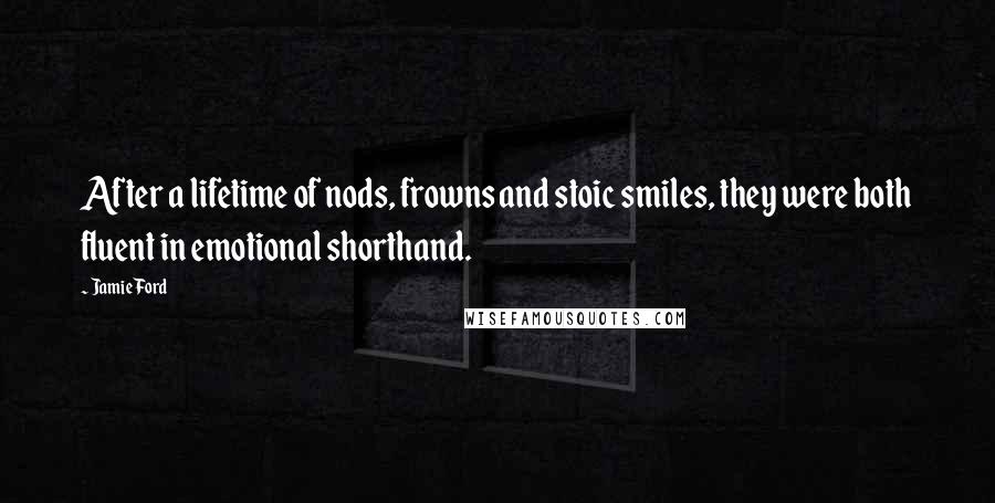 Jamie Ford quotes: After a lifetime of nods, frowns and stoic smiles, they were both fluent in emotional shorthand. Jamie Ford quotes: After a lifetime of nods, frowns and stoic smiles, they were both fluent in emotional shorthand.
