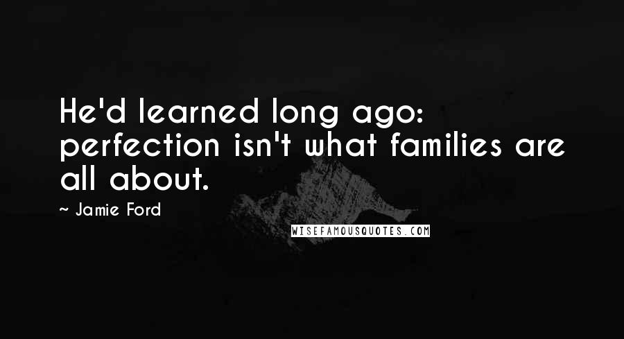 Jamie Ford quotes: He'd learned long ago: perfection isn't what families are all about. Jamie Ford quotes: He'd learned long ago: perfection isn't what families are all about.