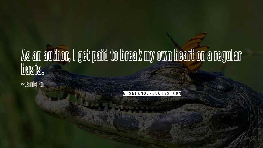 Jamie Ford quotes: As an author, I get paid to break my own heart on a regular basis.