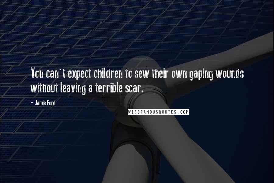 Jamie Ford quotes: You can't expect children to sew their own gaping wounds without leaving a terrible scar.