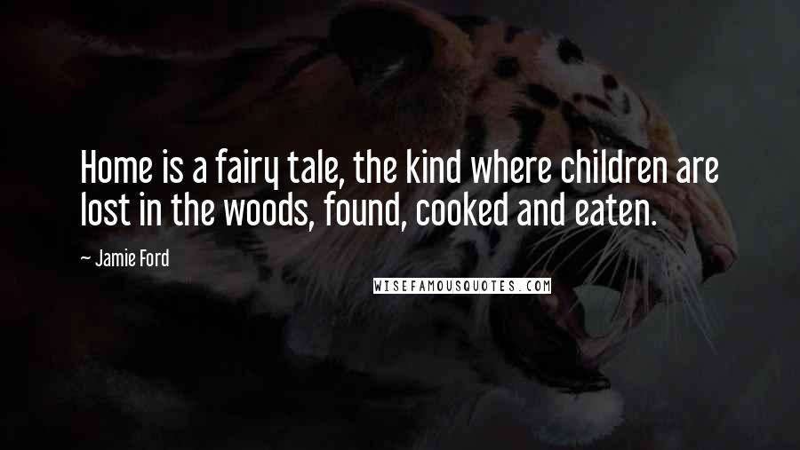 Jamie Ford quotes: Home is a fairy tale, the kind where children are lost in the woods, found, cooked and eaten.