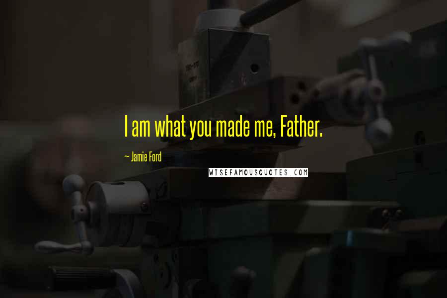 Jamie Ford quotes: I am what you made me, Father. Jamie Ford quotes: I am what you made me, Father.