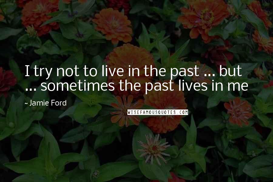 Jamie Ford quotes: I try not to live in the past ... but ... sometimes the past lives in me