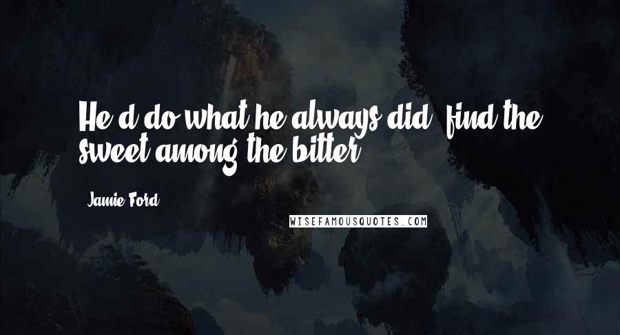 Jamie Ford quotes: He'd do what he always did, find the sweet among the bitter. Jamie Ford quotes: He'd do what he always did, find the sweet among the bitter.