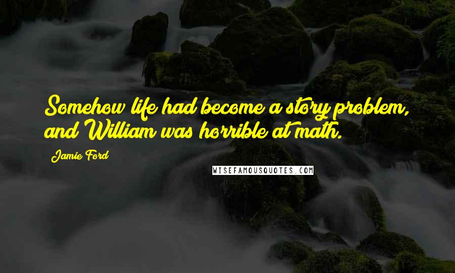 Jamie Ford quotes: Somehow life had become a story problem, and William was horrible at math. Jamie Ford quotes: Somehow life had become a story problem, and William was horrible at math.