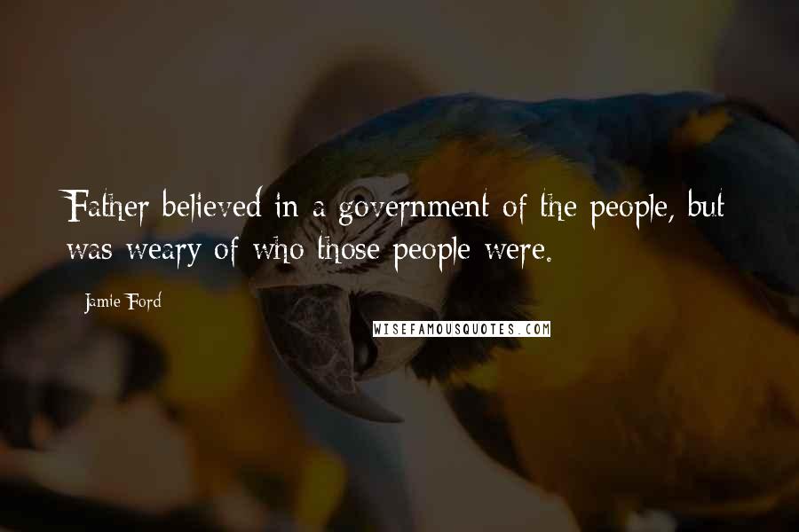 Jamie Ford quotes: Father believed in a government of the people, but was weary of who those people were. Jamie Ford quotes: Father believed in a government of the people, but was weary of who those people were.