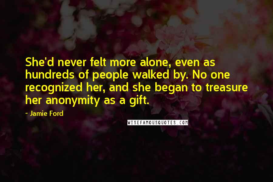Jamie Ford quotes: She'd never felt more alone, even as hundreds of people walked by. No one recognized her, and she began to treasure her anonymity as a gift. Jamie Ford quotes: She'd never felt more alone, even as hundreds of people walked by. No one recognized her, and she began to treasure her anonymity as a gift.