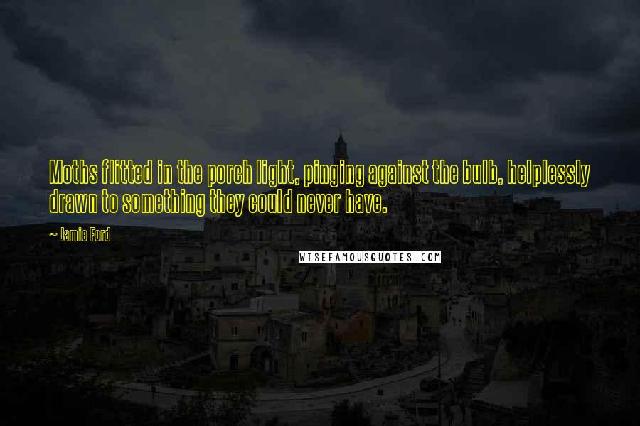 Jamie Ford quotes: Moths flitted in the porch light, pinging against the bulb, helplessly drawn to something they could never have.