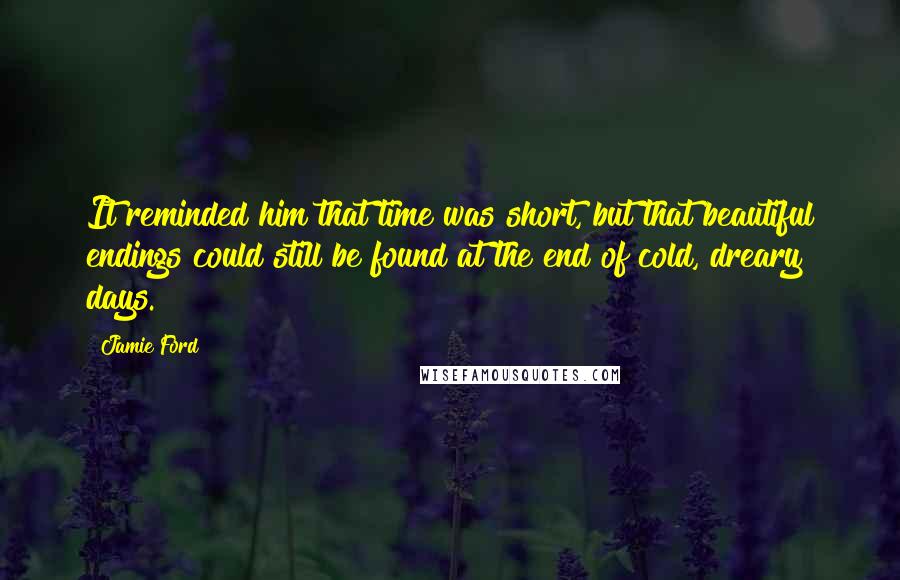 Jamie Ford quotes: It reminded him that time was short, but that beautiful endings could still be found at the end of cold, dreary days.