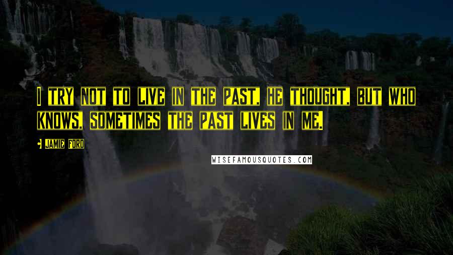 Jamie Ford quotes: I try not to live in the past, he thought, but who knows, sometimes the past lives in me.