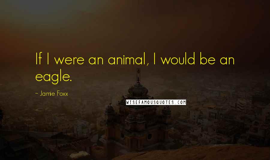 Jamie Foxx quotes: If I were an animal, I would be an eagle.