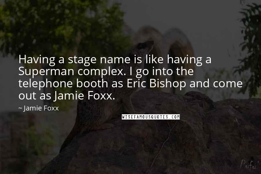 Jamie Foxx quotes: Having a stage name is like having a Superman complex. I go into the telephone booth as Eric Bishop and come out as Jamie Foxx.