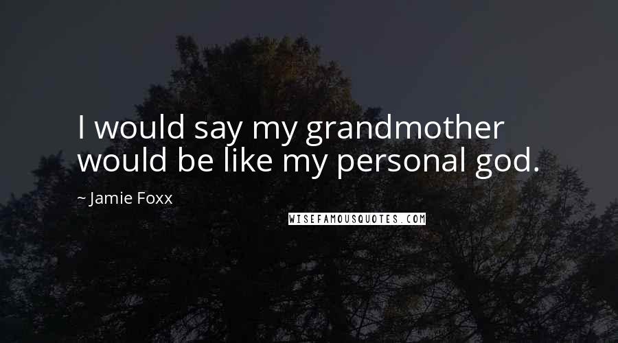 Jamie Foxx quotes: I would say my grandmother would be like my personal god.