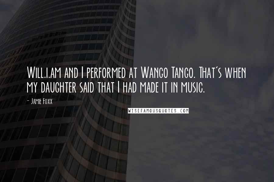 Jamie Foxx quotes: Will.i.am and I performed at Wango Tango. That's when my daughter said that I had made it in music.