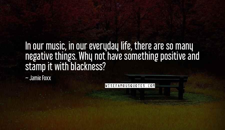 Jamie Foxx quotes: In our music, in our everyday life, there are so many negative things. Why not have something positive and stamp it with blackness?