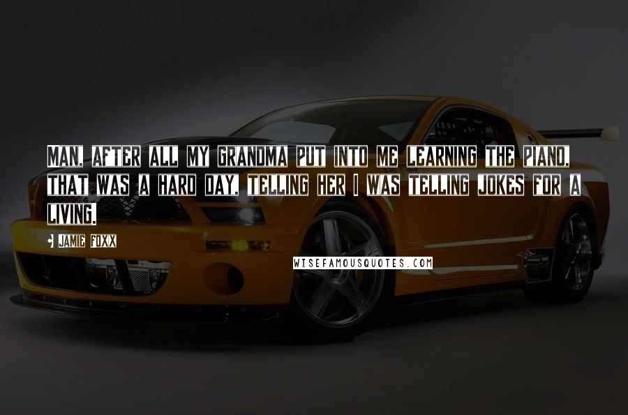 Jamie Foxx quotes: Man, after all my grandma put into me learning the piano, that was a hard day, telling her I was telling jokes for a living.