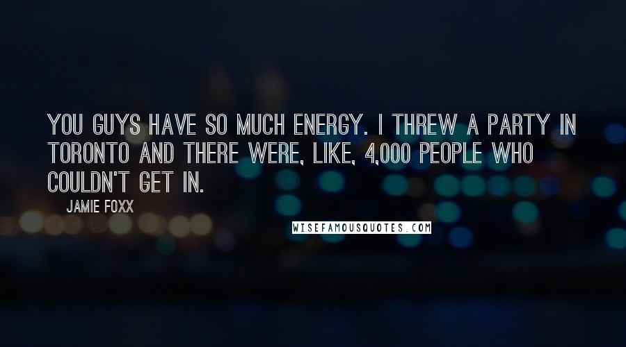 Jamie Foxx quotes: You guys have so much energy. I threw a party in Toronto and there were, like, 4,000 people who couldn't get in.